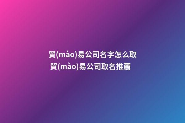 貿(mào)易公司名字怎么取 貿(mào)易公司取名推薦